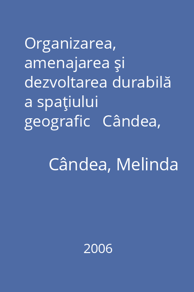 Organizarea, amenajarea şi dezvoltarea durabilă a spaţiului geografic   Cândea, Melinda; Editura Universitară, 2006