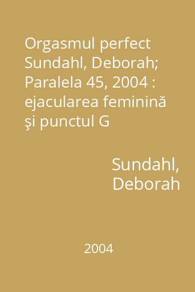 Orgasmul perfect   Sundahl, Deborah; Paralela 45, 2004 : ejacularea feminină şi punctul G