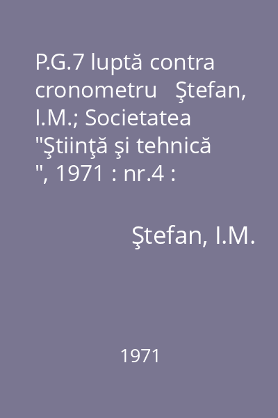 P.G.7 luptă contra cronometru   Ştefan, I.M.; Societatea  "Ştiinţă şi tehnică ", 1971 : nr.4 : [povestiri]