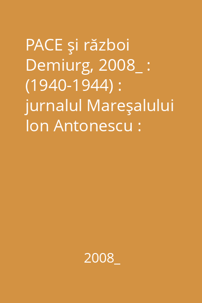 PACE şi război   Demiurg, 2008_ : (1940-1944) : jurnalul Mareşalului Ion Antonescu : (comentarii, anexe, cronologie)