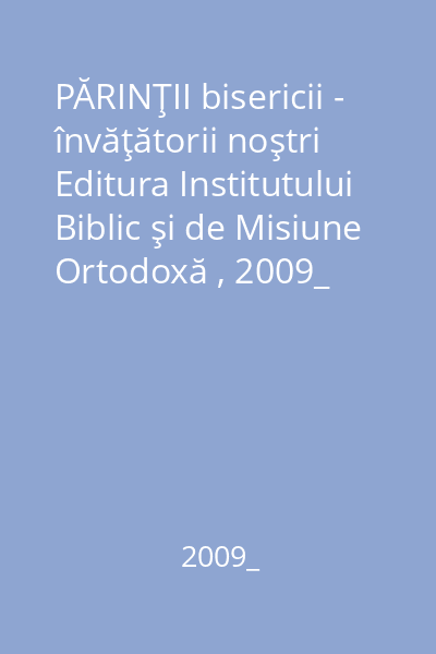 PĂRINŢII bisericii - învăţătorii noştri   Editura Institutului Biblic şi de Misiune Ortodoxă , 2009_