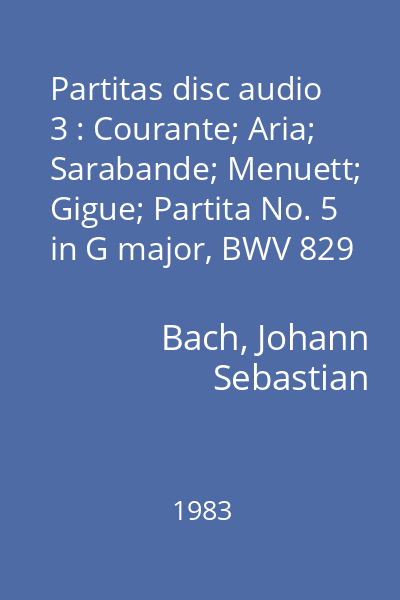 Partitas disc audio 3 : Courante; Aria; Sarabande; Menuett; Gigue; Partita No. 5 in G major, BWV 829
