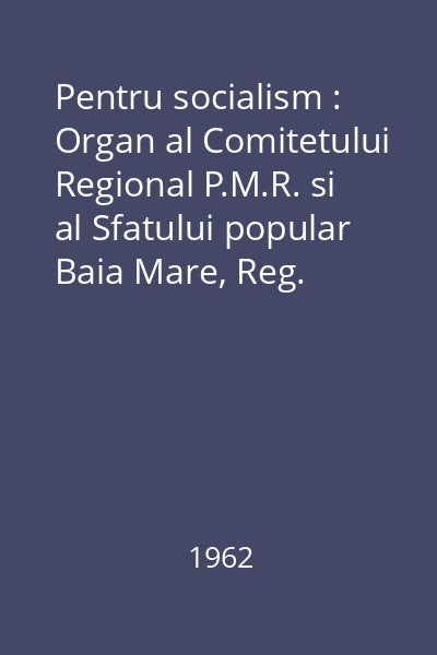 Pentru socialism : Organ al Comitetului Regional P.M.R. si al Sfatului popular Baia Mare, Reg. Crișana