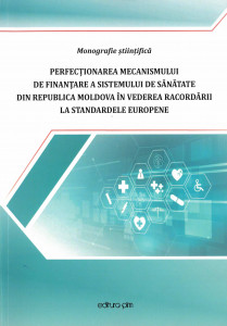 PERFECȚIONAREA mecanismului de finanțare a sistemului de sănătate din Republica Moldova în vederea racordării la standardele europene : monografie științifică