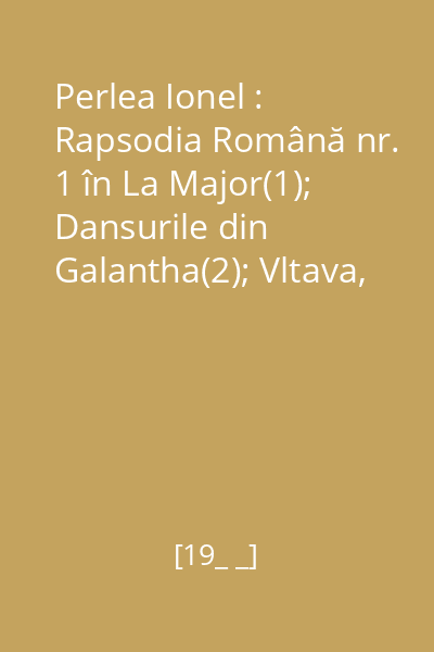 Perlea Ionel : Rapsodia Română nr. 1 în La Major(1); Dansurile din Galantha(2); Vltava, poem simfonic(3); Scherzo Capriccioso(4)