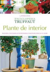 PLANTE de interior : Enciclopedia Truffaut : alegerea, cultivarea şi întreţinerea plantelor verzi şi cu flori