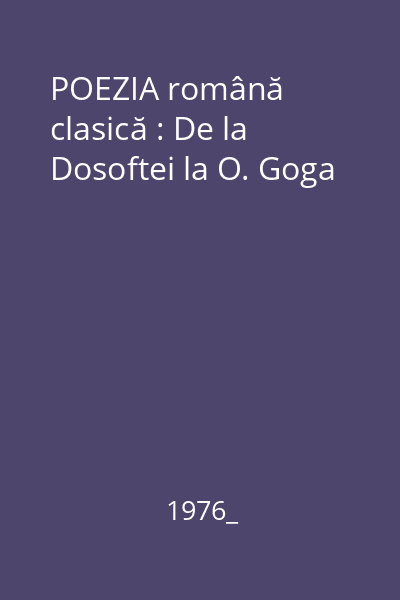 POEZIA română clasică : De la Dosoftei la O. Goga