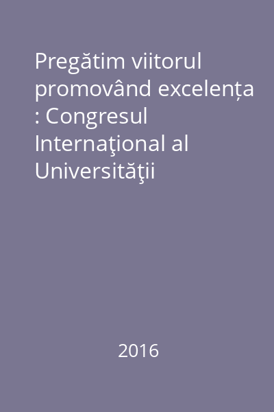 Pregătim viitorul promovând excelența : Congresul Internaţional al Universităţii "Apollonia" : Iași : 2016