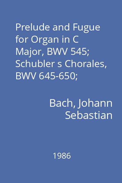Prelude and Fugue for Organ in C Major, BWV 545; Schubler s Chorales, BWV 645-650;  Prelude and Fugue in G major, BWV 541; Prelude and Fugue in E minor, BWV 548