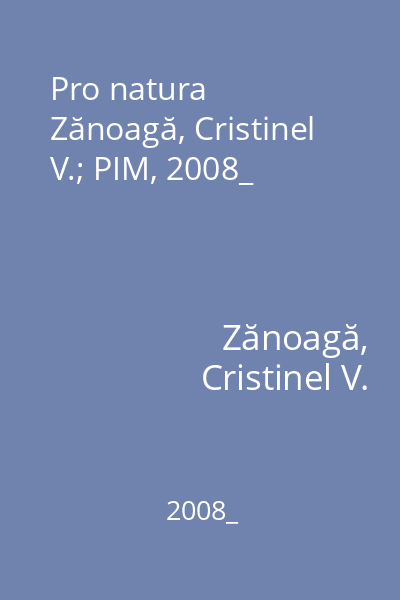 Pro natura   Zănoagă, Cristinel V.; PIM, 2008_