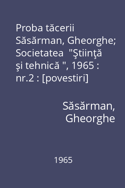 Proba tăcerii   Săsărman, Gheorghe; Societatea  "Ştiinţă şi tehnică ", 1965 : nr.2 : [povestiri]