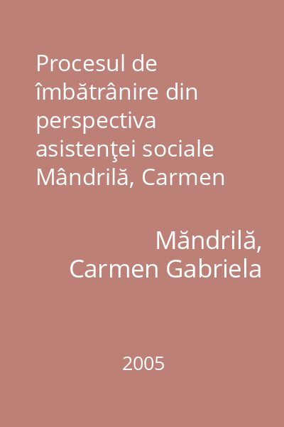 Procesul de îmbătrânire din perspectiva asistenţei sociale   Mândrilă, Carmen Gabriela; Tehnopress, 2005