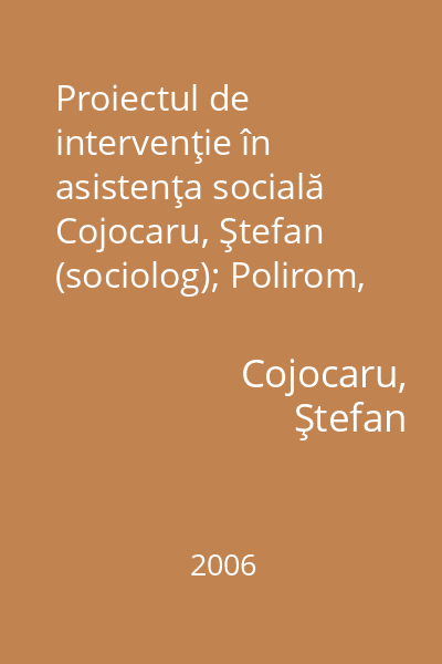 Proiectul de intervenţie în asistenţa socială   Cojocaru, Ştefan (sociolog); Polirom, 2006 : De la propunerea de finanţare la proiectele individualizate de intervenţie