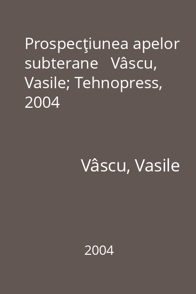 Prospecţiunea apelor subterane   Vâscu, Vasile; Tehnopress, 2004