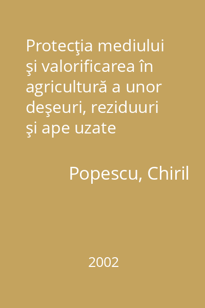 Protecţia mediului şi valorificarea în agricultură a unor deşeuri, reziduuri şi ape uzate   Popescu, Chiril; Tehnopress, 2002