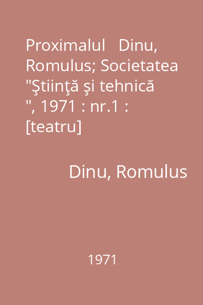 Proximalul   Dinu, Romulus; Societatea  "Ştiinţă şi tehnică ", 1971 : nr.1 : [teatru]