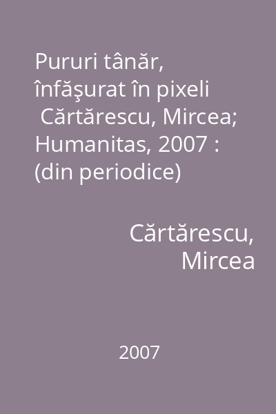 Pururi tânăr, înfăşurat în pixeli   Cărtărescu, Mircea; Humanitas, 2007 : (din periodice)