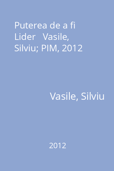 Puterea de a fi Lider   Vasile, Silviu; PIM, 2012
