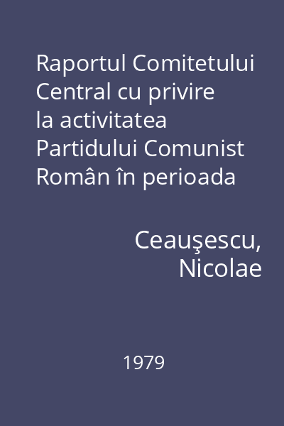 Raportul Comitetului Central cu privire la activitatea Partidului Comunist Român în perioada dintre Congresul al XI-lea.. : 19 noiembrie 1979