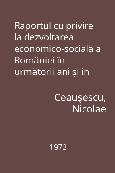 Raportul cu privire la dezvoltarea economico-socială a României în următorii ani şi în perspectivă, la perfecţionarea.... : 19 iulie 1972