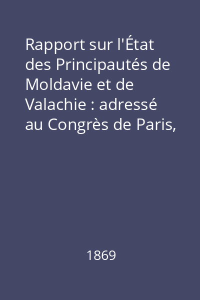 Rapport sur l'État des Principautés de Moldavie et de Valachie : adressé au Congrès de Paris, par la Commission en 1857