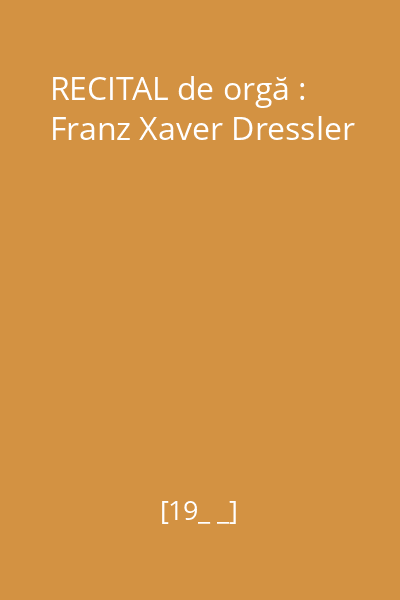 RECITAL de orgă : Franz Xaver Dressler