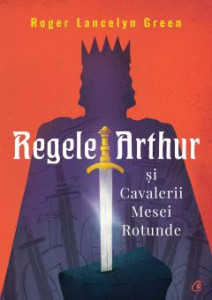 Regele Arthur și Cavalerii Mesei Rotunde : [roman]