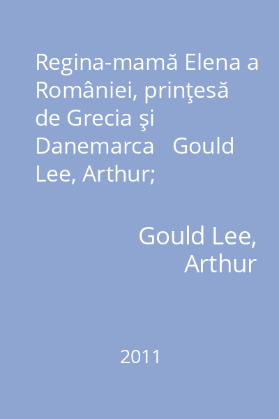 Regina-mamă Elena a României, prinţesă de Grecia şi Danemarca   Gould Lee, Arthur; Humanitas, 2011 : o biografie autorizată