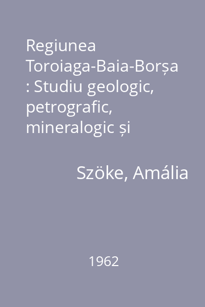 Regiunea Toroiaga-Baia-Borșa : Studiu geologic, petrografic, mineralogic și geochimic