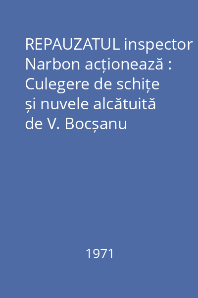 REPAUZATUL inspector Narbon acționează : Culegere de schițe și nuvele alcătuită de V. Bocșanu