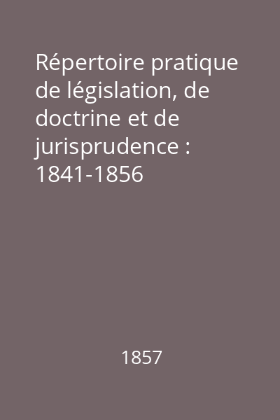 Répertoire pratique de législation, de doctrine et de jurisprudence : 1841-1856