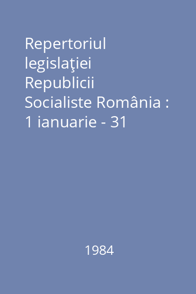 Repertoriul legislaţiei Republicii Socialiste România : 1 ianuarie - 31 decembrie 1983
