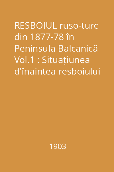 RESBOIUL ruso-turc din 1877-78 în Peninsula Balcanică Vol.1 : Situațiunea d'înaintea resboiului