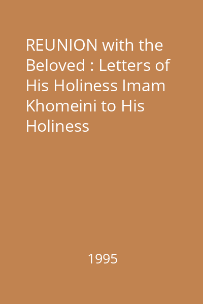 REUNION with the Beloved : Letters of His Holiness Imam Khomeini to His Holiness Hojjatul-Islam Wal-Muslemin Haj Seyyed Ahmad Khomeini