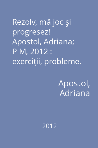 Rezolv, mă joc şi progresez!   Apostol, Adriana; PIM, 2012 : exerciţii, probleme, jocuri şi teste : [matematică cl. a II-a]