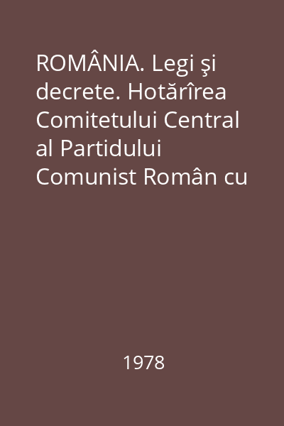 ROMÂNIA. Legi şi decrete. Hotărîrea Comitetului Central al Partidului Comunist Român cu privire la activitatea de rezolvare a propunerilor, sesizărilor, reclamaţiilor şi cererilor oamnenilor muncii