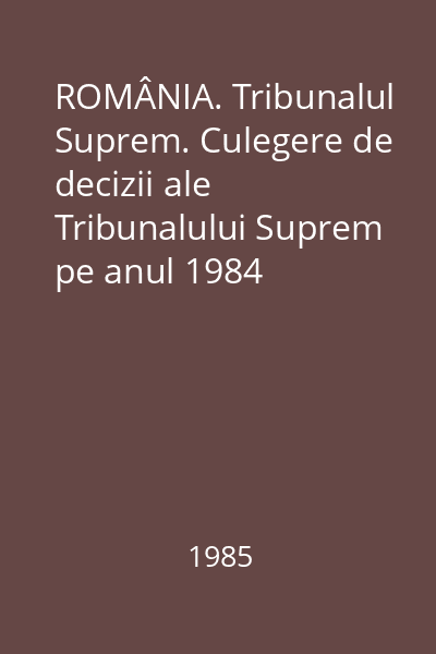 ROMÂNIA. Tribunalul Suprem. Culegere de decizii ale Tribunalului Suprem pe anul 1984