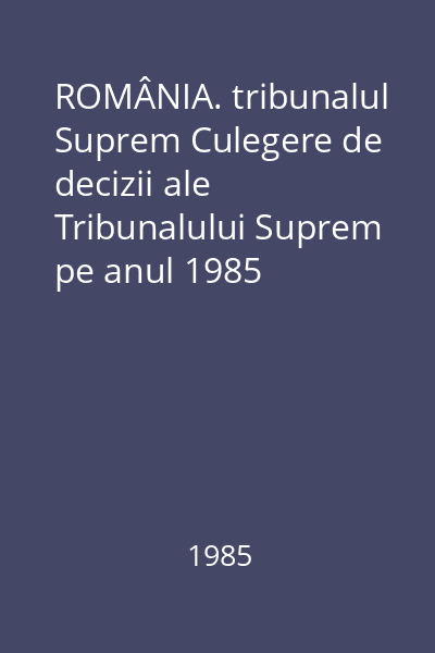 ROMÂNIA. tribunalul Suprem Culegere de decizii ale Tribunalului Suprem pe anul 1985