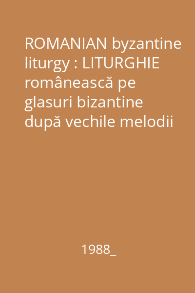 ROMANIAN byzantine liturgy : LITURGHIE românească pe glasuri bizantine după vechile melodii psaltice ale Bisericii Ortodoxe Române