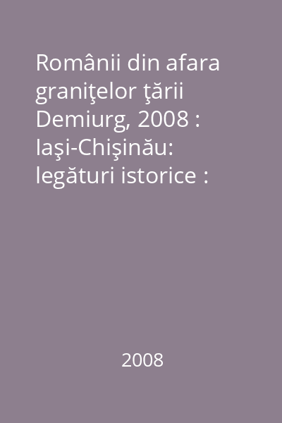 Românii din afara graniţelor ţării   Demiurg, 2008 : Iaşi-Chişinău: legături istorice : simpozion internaţional : Iaşi-Chişinău 8-12 aprilie 2008
