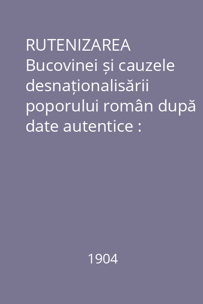 RUTENIZAREA Bucovinei și cauzele desnaționalisării poporului român după date autentice : Fragmente din lucrarea nepublicată "Românii din Bucovina"