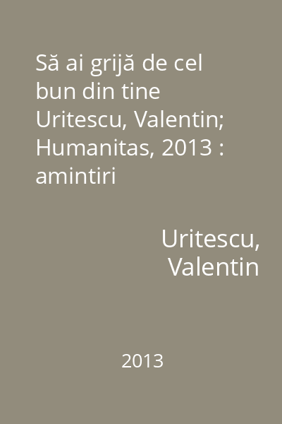 Să ai grijă de cel bun din tine   Uritescu, Valentin; Humanitas, 2013 : amintiri