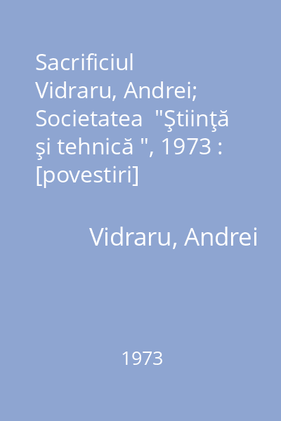 Sacrificiul   Vidraru, Andrei; Societatea  "Ştiinţă şi tehnică ", 1973 : [povestiri]