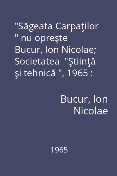"Săgeata Carpaţilor " nu opreşte   Bucur, Ion Nicolae; Societatea  "Ştiinţă şi tehnică ", 1965 : nr.1 : [povestiri]