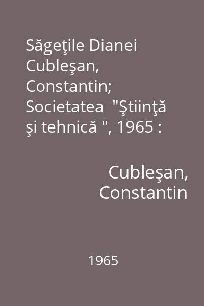 Săgeţile Dianei   Cubleşan, Constantin; Societatea  "Ştiinţă şi tehnică ", 1965 : [povestiri]
