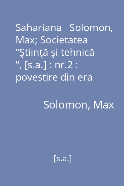 Sahariana   Solomon, Max; Societatea  "Ştiinţă şi tehnică ", [s.a.] : nr.2 : povestire din era atomică