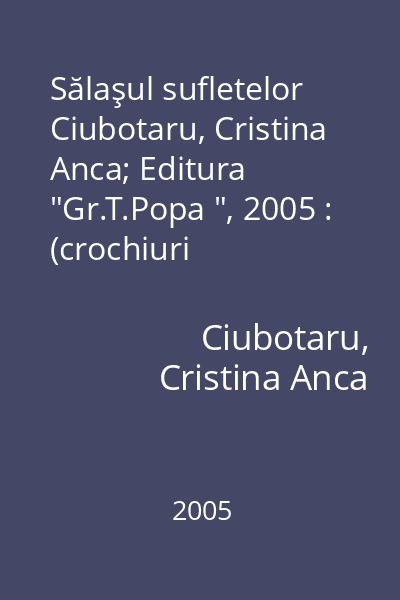 Sălaşul sufletelor   Ciubotaru, Cristina Anca; Editura  "Gr.T.Popa ", 2005 : (crochiuri sentimentale)