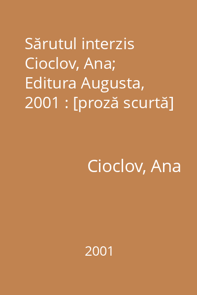 Sărutul interzis   Cioclov, Ana; Editura Augusta, 2001 : [proză scurtă]
