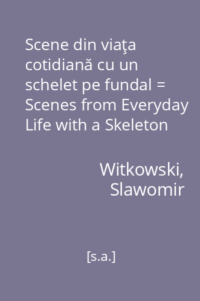 Scene din viaţa cotidiană cu un schelet pe fundal = Scenes from Everyday Life with a Skeleton in the Background