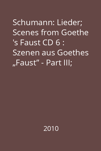 Schumann: Lieder; Scenes from Goethe 's Faust CD 6 : Szenen aus Goethes „Faust” - Part III; Spanische Liebeslieder Op. 138; 4 Lieder aus dem Lyrischen Intermezzo
